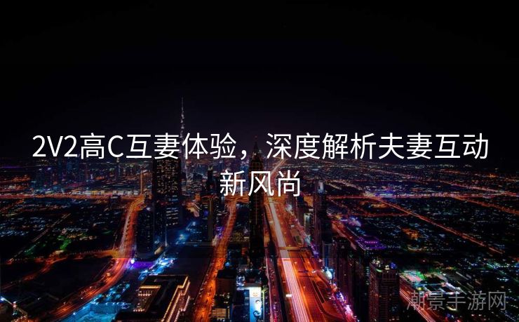 2V2高C互妻体验，深度解析夫妻互动新风尚