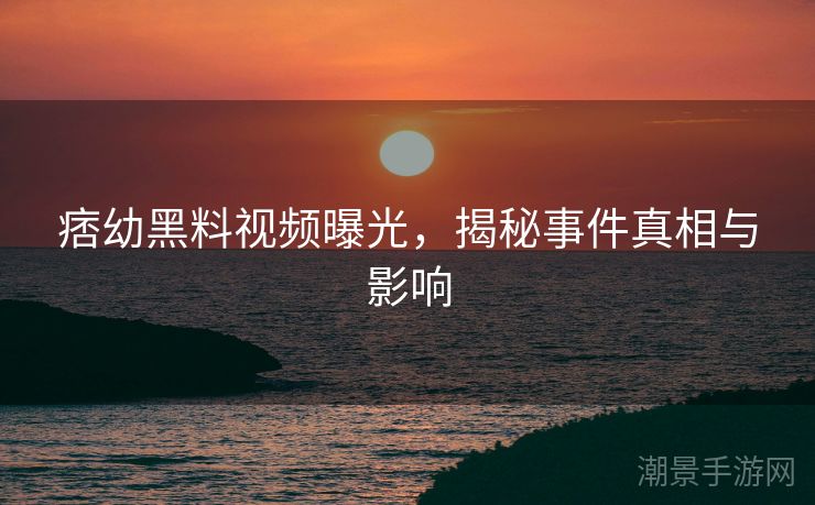 痞幼黑料视频曝光，揭秘事件真相与影响