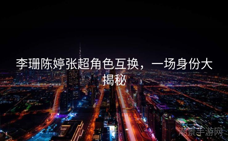 李珊陈婷张超角色互换，一场身份大揭秘