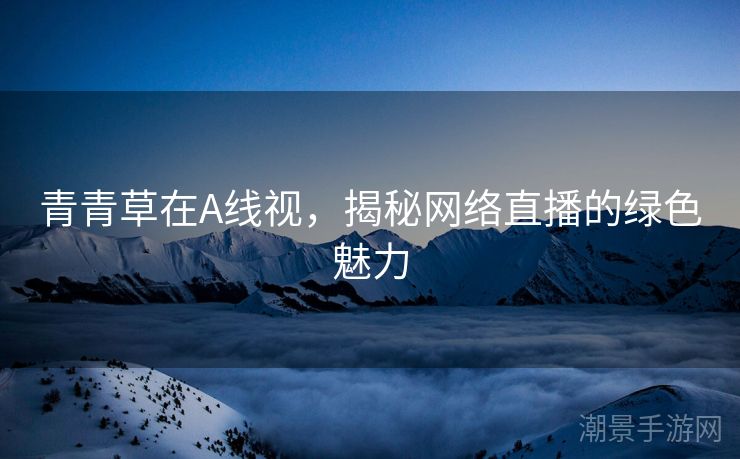 青青草在A线视，揭秘网络直播的绿色魅力