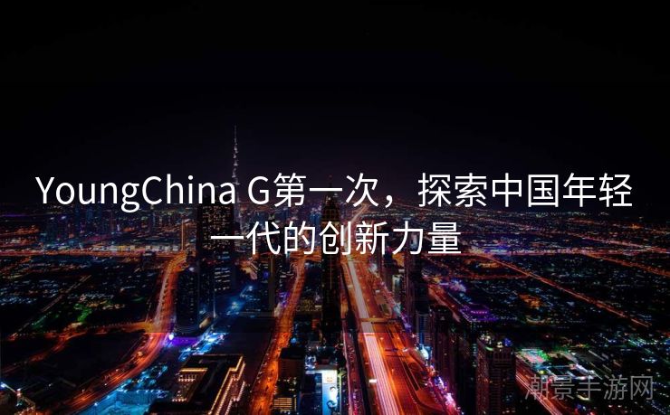 YoungChina G第一次，探索中国年轻一代的创新力量