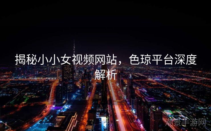揭秘小小女视频网站，色琼平台深度解析