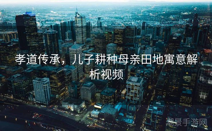 孝道传承，儿子耕种母亲田地寓意解析视频