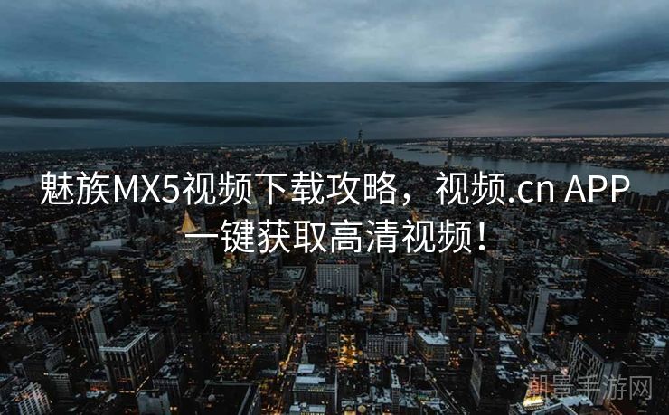 魅族MX5视频下载攻略，视频.cn APP一键获取高清视频！