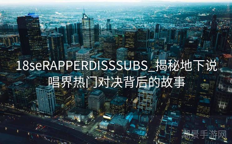 18seRAPPERDISSSUBS_揭秘地下说唱界热门对决背后的故事