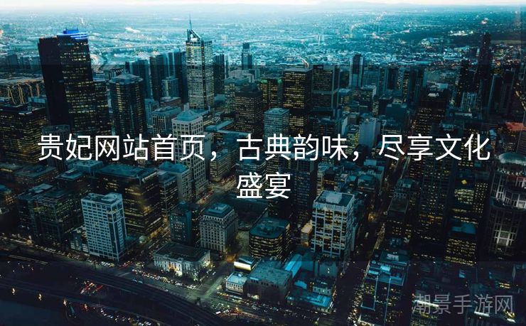 贵妃网站首页，古典韵味，尽享文化盛宴