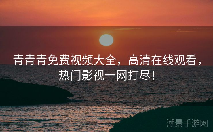 青青青免费视频大全，高清在线观看，热门影视一网打尽！