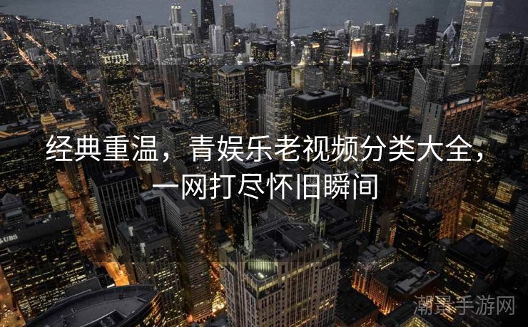经典重温，青娱乐老视频分类大全，一网打尽怀旧瞬间
