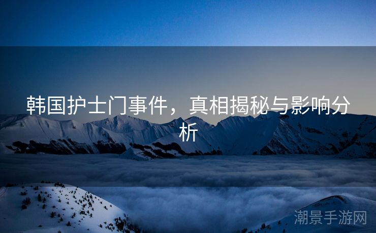 韩国护士门事件，真相揭秘与影响分析