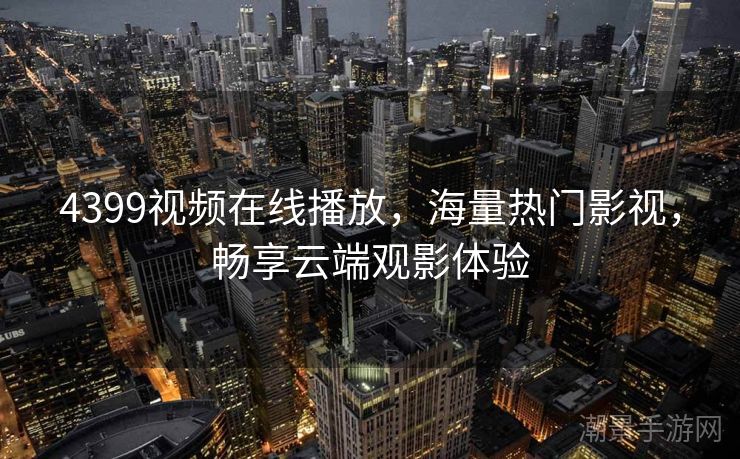 4399视频在线播放，海量热门影视，畅享云端观影体验