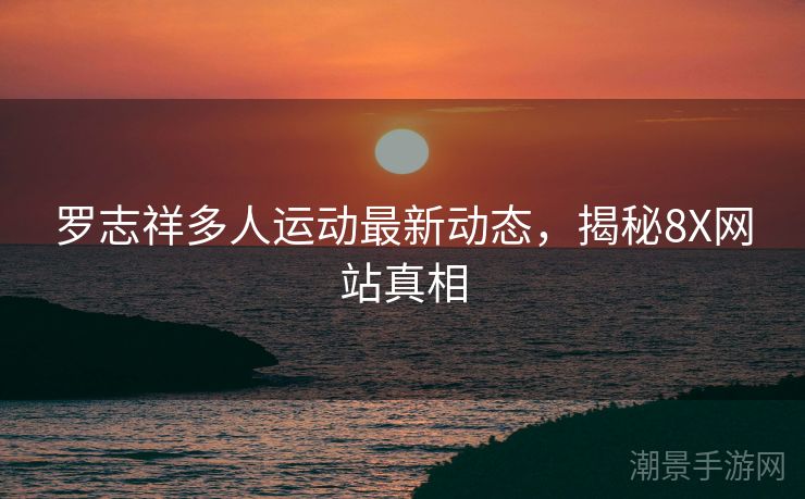罗志祥多人运动最新动态，揭秘8X网站真相