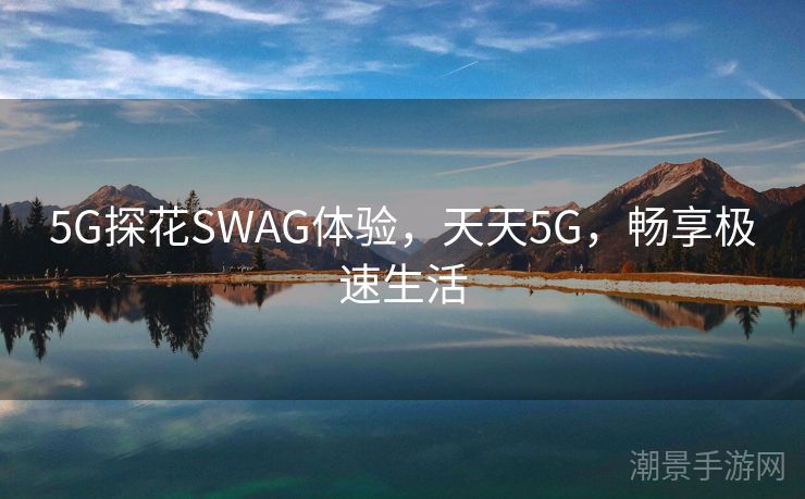 5G探花SWAG体验，天天5G，畅享极速生活
