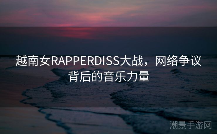 越南女RAPPERDISS大战，网络争议背后的音乐力量