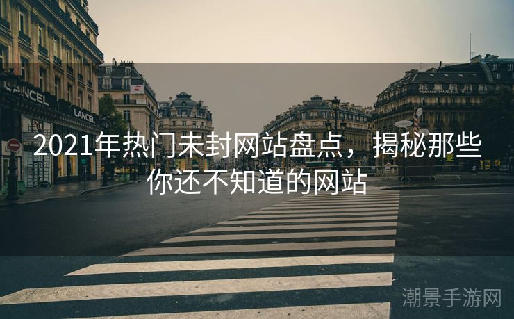 2021年热门未封网站盘点，揭秘那些你还不知道的网站