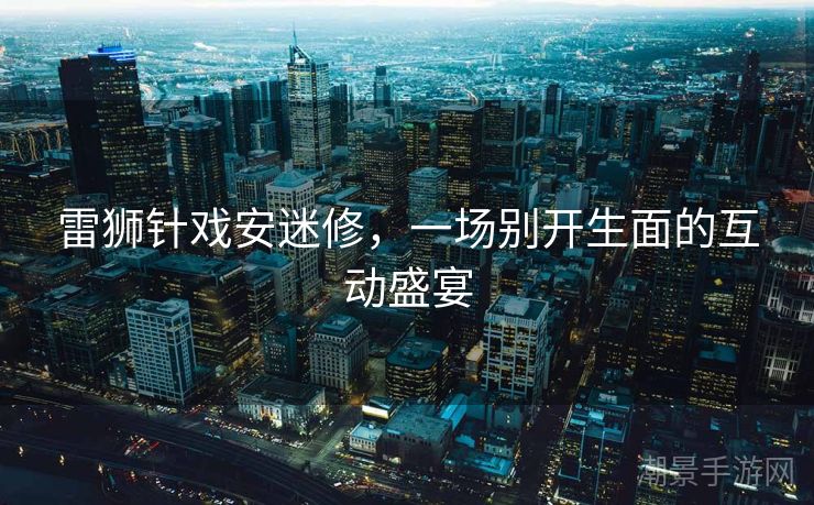 雷狮针戏安迷修，一场别开生面的互动盛宴