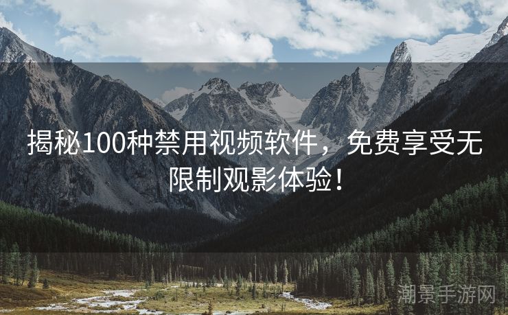揭秘100种禁用视频软件，免费享受无限制观影体验！