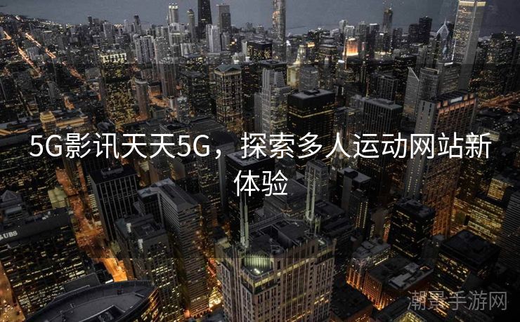 5G影讯天天5G，探索多人运动网站新体验