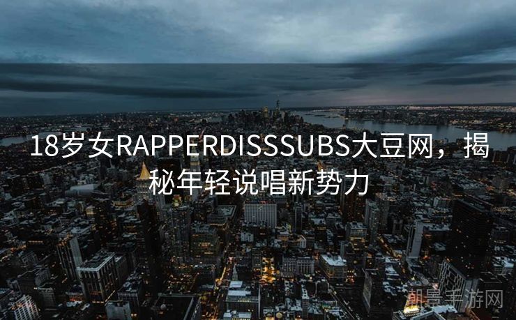18岁女RAPPERDISSSUBS大豆网，揭秘年轻说唱新势力