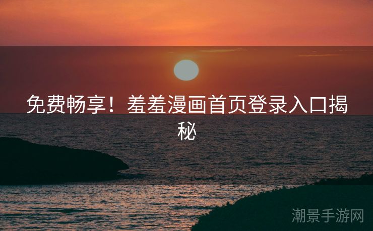 免费畅享！羞羞漫画首页登录入口揭秘