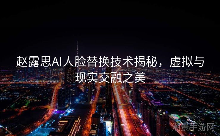 赵露思AI人脸替换技术揭秘，虚拟与现实交融之美