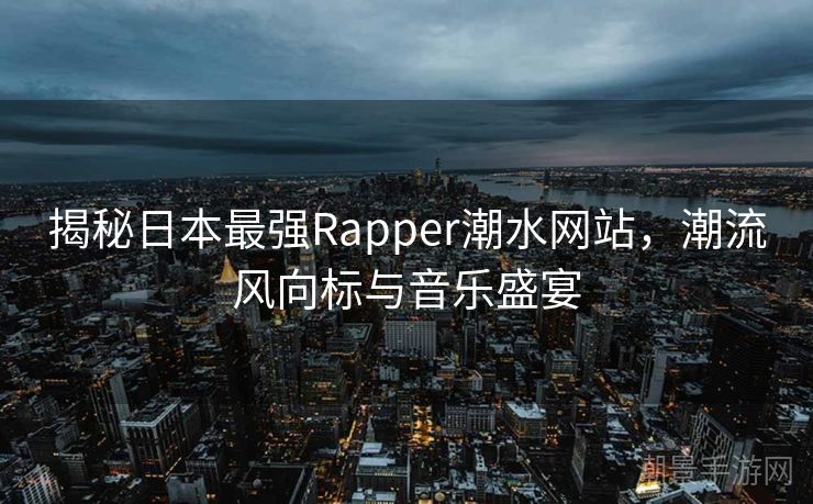 揭秘日本最强Rapper潮水网站，潮流风向标与音乐盛宴