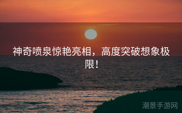 神奇喷泉惊艳亮相，高度突破想象极限！