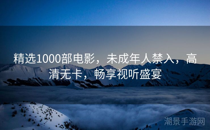 精选1000部电影，未成年人禁入，高清无卡，畅享视听盛宴