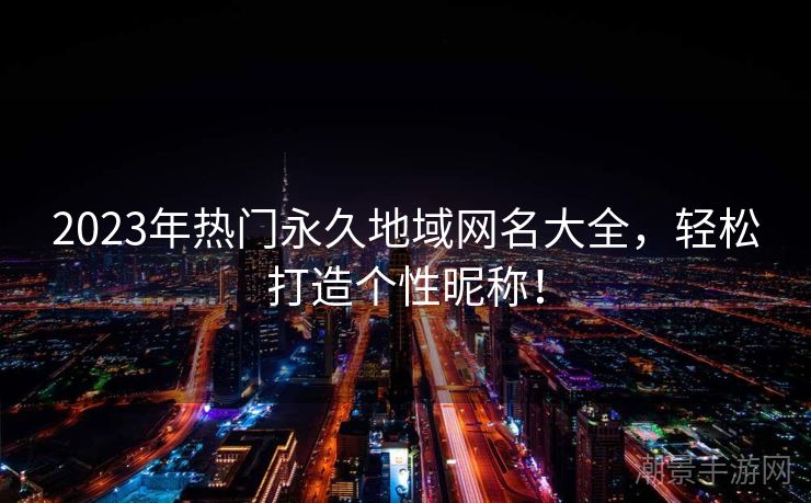 2023年热门永久地域网名大全，轻松打造个性昵称！