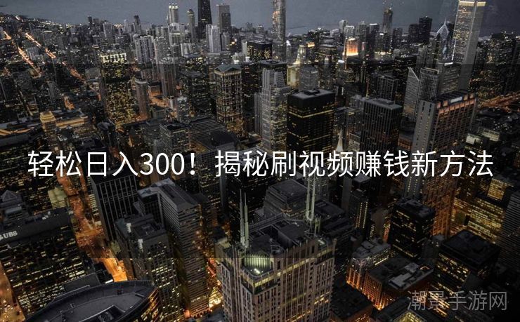 轻松日入300！揭秘刷视频赚钱新方法