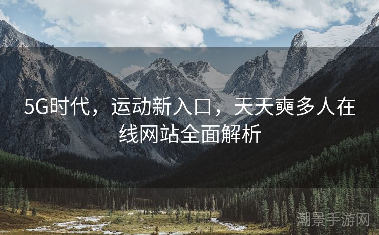 5G时代，运动新入口，天天奭多人在线网站全面解析