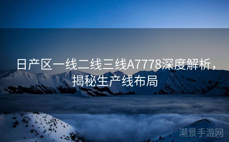 日产区一线二线三线A7778深度解析，揭秘生产线布局