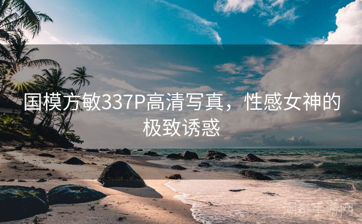 国模方敏337P高清写真，性感女神的极致诱惑