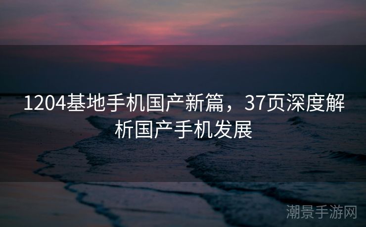 1204基地手机国产新篇，37页深度解析国产手机发展