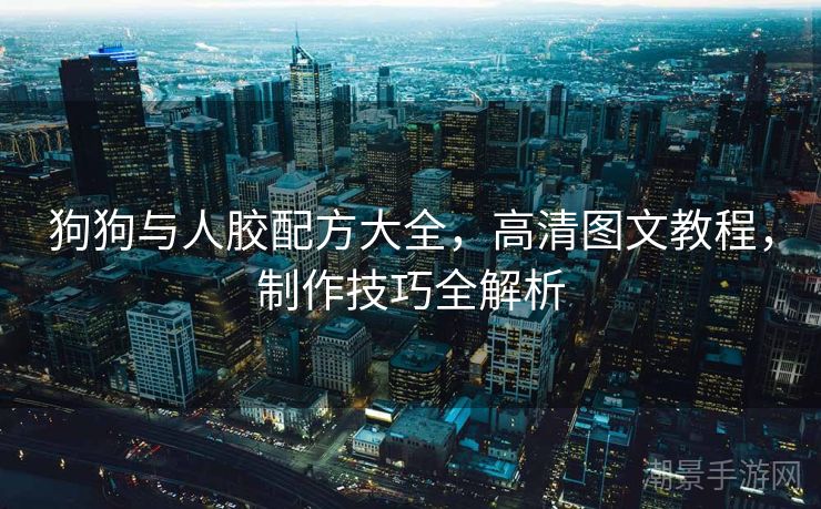 狗狗与人胶配方大全，高清图文教程，制作技巧全解析
