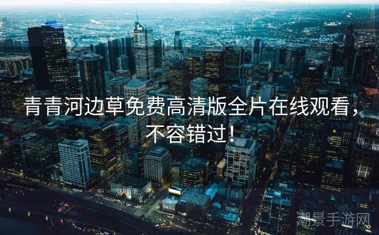 青青河边草免费高清版全片在线观看，不容错过！