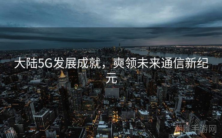 大陆5G发展成就，奭领未来通信新纪元
