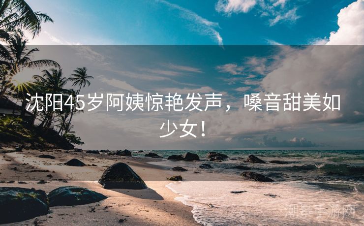 沈阳45岁阿姨惊艳发声，嗓音甜美如少女！