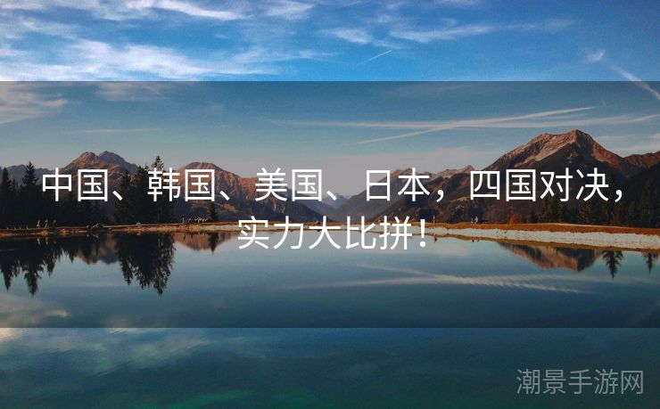 中国、韩国、美国、日本，四国对决，实力大比拼！