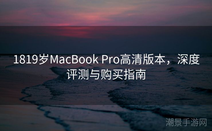 1819岁MacBook Pro高清版本，深度评测与购买指南