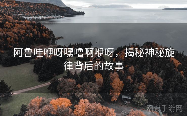 阿鲁哇咿呀嘿噜啊咿呀，揭秘神秘旋律背后的故事