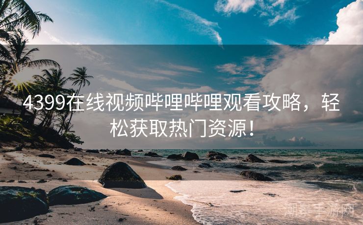 4399在线视频哔哩哔哩观看攻略，轻松获取热门资源！