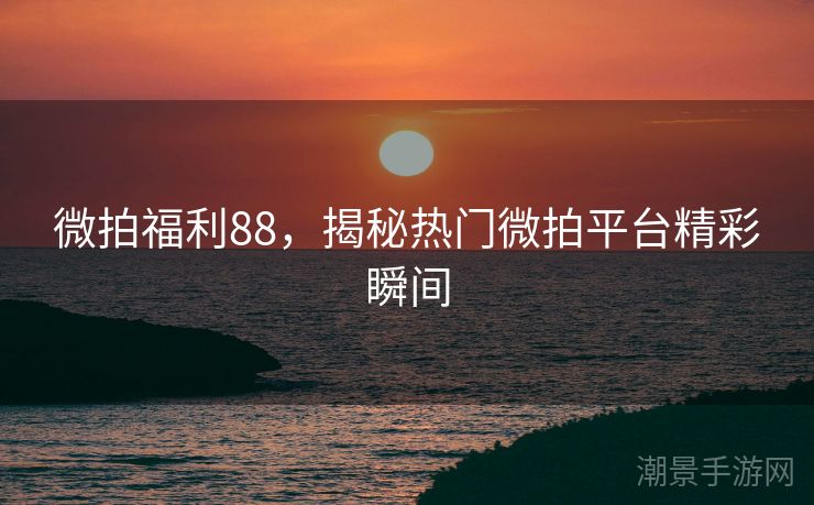 微拍福利88，揭秘热门微拍平台精彩瞬间