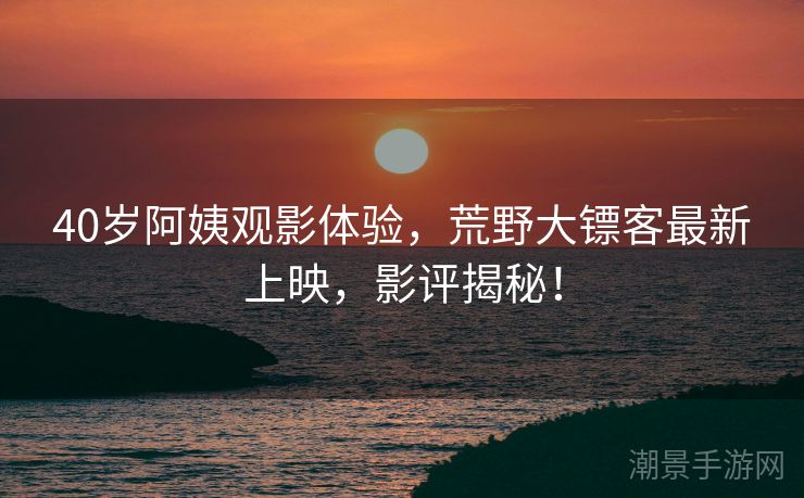 40岁阿姨观影体验，荒野大镖客最新上映，影评揭秘！