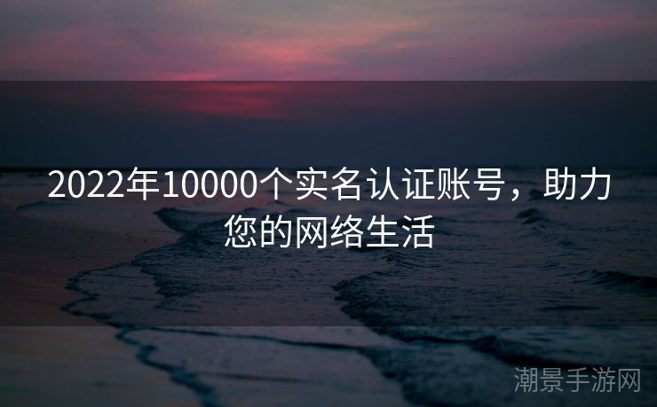 2022年10000个实名认证账号，助力您的网络生活