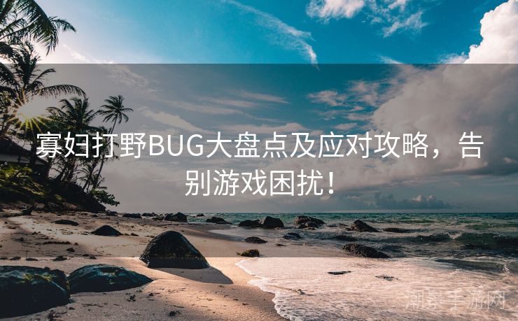 寡妇打野BUG大盘点及应对攻略，告别游戏困扰！