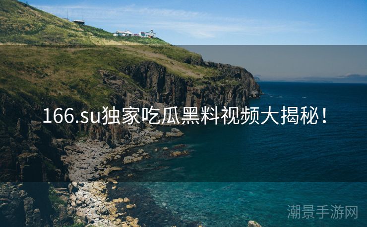 166.su独家吃瓜黑料视频大揭秘！