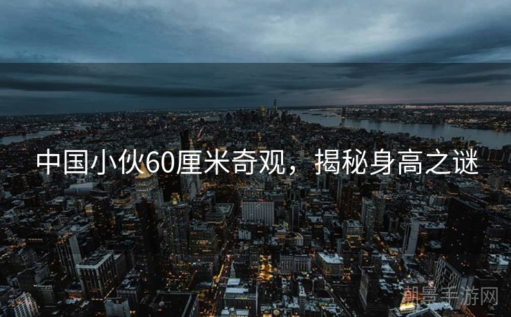中国小伙60厘米奇观，揭秘身高之谜