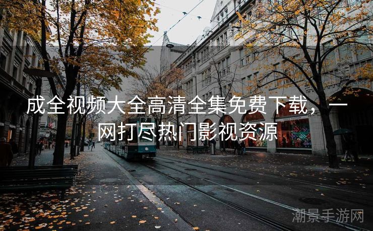 成全视频大全高清全集免费下载，一网打尽热门影视资源