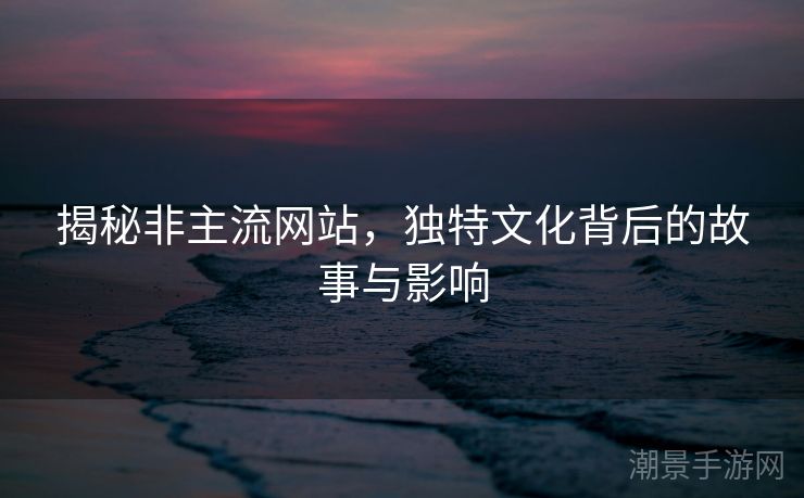 揭秘非主流网站，独特文化背后的故事与影响
