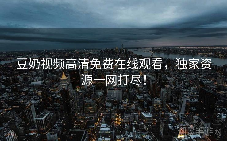 豆奶视频高清免费在线观看，独家资源一网打尽！